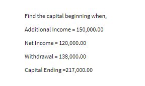 Find the capital beginning when,
Additional Income = 150,000.00
Net Income = 120,000.00
Withdrawal = 138,000.00
Capital Ending=217,000.00