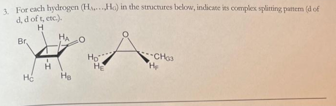 3. For each hydrogen (H,...,Ho) in the structures below, indicate its complex splitting pattern (d of
d, d of t, etc.).
Н
Br.
HO
Н
HA
Не
но-
НЕ
CHG3
HE