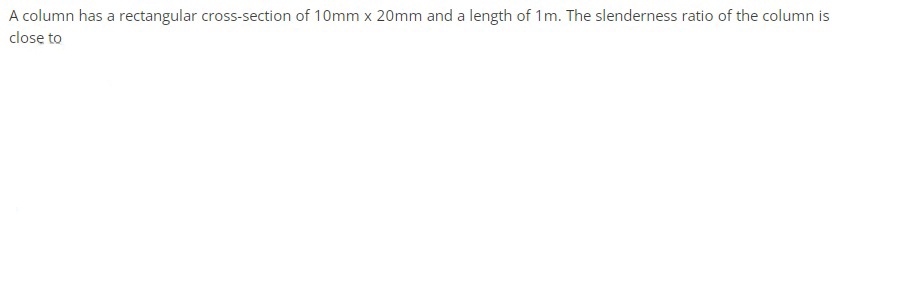 A column has a rectangular cross-section of 10mm x 20mm and a length of 1m. The slenderness ratio of the column is
close to