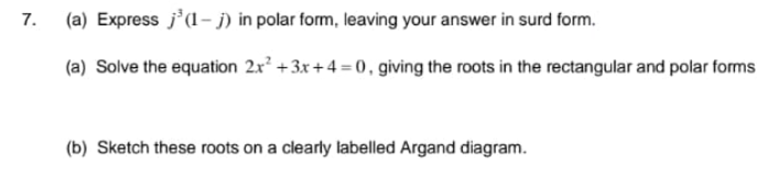 (a) Express j'(1- j) in polar form, leaving your answer in surd form.
7.
(a) Solve the equation 2x? +3x + 4 = 0, giving the roots in the rectangular and polar forms
(b) Sketch these roots on a clearly labelled Argand diagram.
