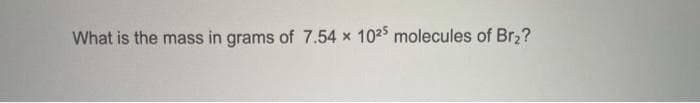 What is the mass in grams of 7.54 x
1025 molecules of Br,?
