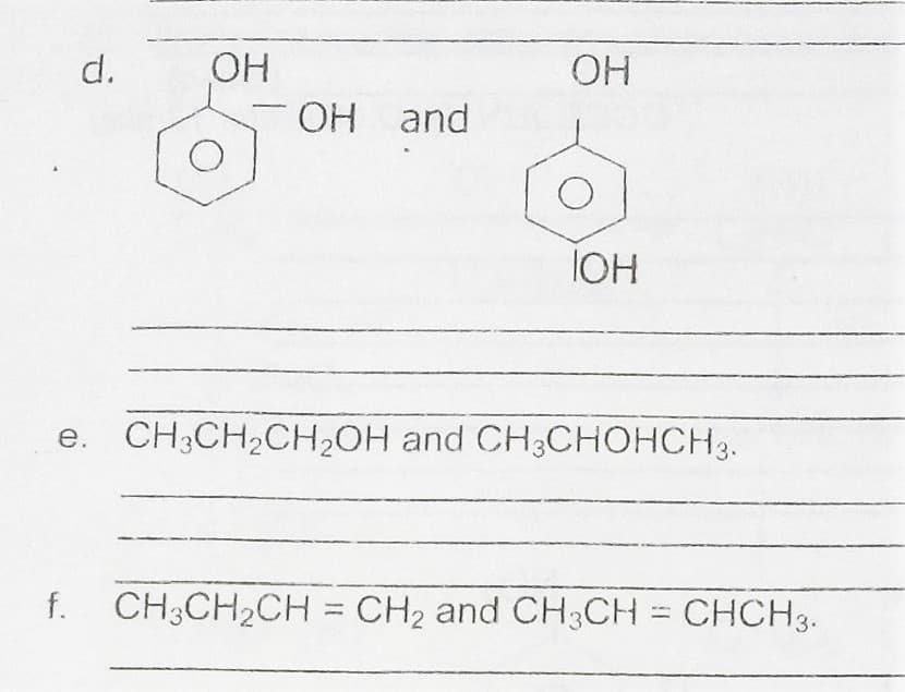 OH
OH and
d.
OH
IOH
e. CH3CH2CH2OH and CH3CHOHCH3.
f. CH3CH2CH = CH2 and CH3CH = CHCH3.
%3D
