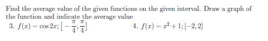 Find the average value of the given functions on the given interval. Draw a graph of
the function and indicate the average value
3. f(r) = cos 2r; [ – 77
T T-
4. f(r) = r² + 1; [-2, 2|
