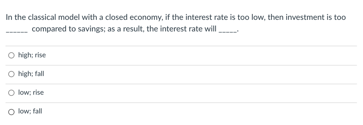 In the classical model with a closed economy, if the interest rate is too low, then investment is too
compared to savings; as a result, the interest rate will
high; rise
high; fall
low; rise
O low; fall
