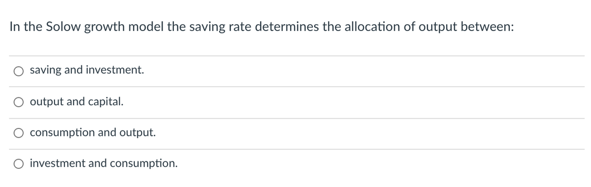 In the Solow growth model the saving rate determines the allocation of output between:
saving and investment.
output and capital.
consumption and output.
investment and consumption.
