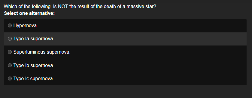 Which of the following is NOT the result of the death of a massive star?
Select one alternative:
Hypernova.
Type la supernova.
Superluminous supernova.
Type Ib supernova.
Type Ic supernova.