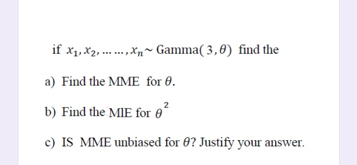 if x1, X2, ... ., Xn~ Gamma( 3,0) find the
a) Find the MME for 0.
2
b) Find the MIE for 0
c) IS MME unbiased for 0? Justify your answer.
