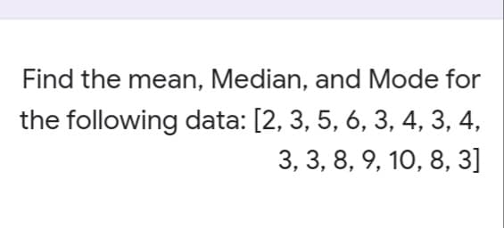 Find the mean, Median, and Mode for
the following data: [2, 3, 5, 6, 3, 4, 3, 4,
3, 3, 8, 9, 10, 8, 3]
