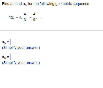 Find ag and an for the following geometric sequence.
4
12, - 4,
3'
4
a5
(Simplify your answer.)
an =
(Simplify your answer.)
