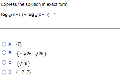 Express the solution in exact form.
log 4(x - 5) + log 4 (x – 5) = 1
O A. {7}
О в. {-26, 26}
O c. {V26}
O D. {-7, 7}
