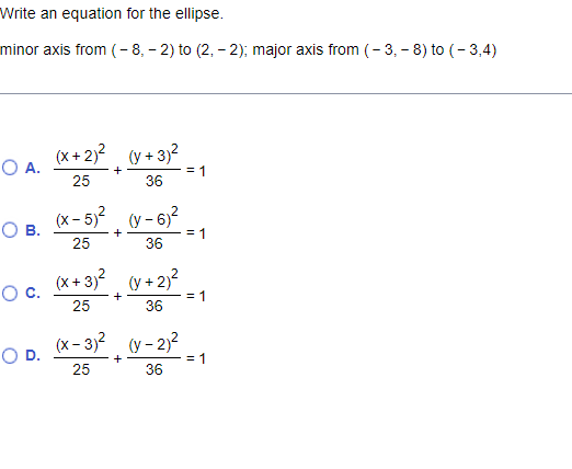 Write an equation for the ellipse.
minor axis from (- 8, – 2) to (2, - 2); major axis from (- 3, - 8) to (- 3,4)
(x + 2)? (y + 3)2
OA.
25
= 1
36
(x- 5)? (y - 6)?
Ов.
= 1
36
+
25
(x + 3)? (v + 2)?
Oc.
= 1
+
25
36
(x- 3)? (y - 2)?
OD.
= 1
36
25
