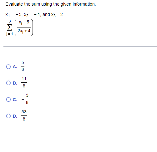 Evaluate the sum using the given information.
X1 =
- 3, X2 = - 1, and x3 = 2
Xj - 5
Σ
2x; + 4
3
j= 1
5
A.
11
8
8
53
8
B.
C.
