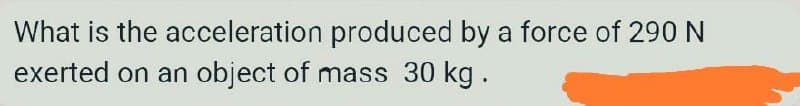 What is the acceleration produced by a force of 290 N
exerted on an object of mass 30 kg.