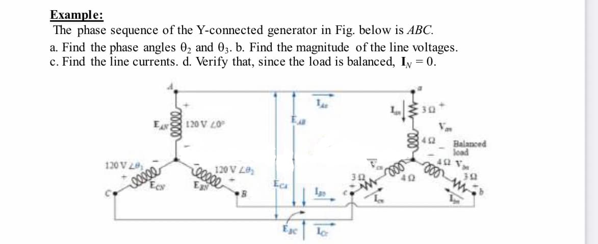 Example:
The phase sequence of the Y-connected generator in Fig. below is ABC.
a. Find the phase angles 02 and 03. b. Find the magnitude of the line voltages.
c. Find the line currents. d. Verify that, since the load is balanced, I₁ = 0.
EAN
120V 40°
미국 30+
Van
452
Balanced
load
402 V
120 V LO
301
342
402
Ea
B
120 V 20
C
+
eeeee
Ecr
elele
Ex