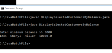 Command Prompt
D:\JavaBatchFile>javac DisplaySelectedCustomersByBalance.java
D:\JavaBatchFile>java DisplaySelectedCustomersByBalance
Enter minimum balance >> 6000
1234 Cheryl Miller 10eee.e
D:\JavaBatchFile>
