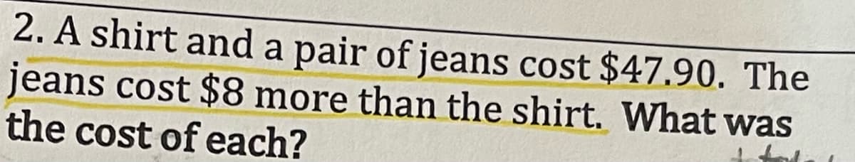 2. A shirt and a pair of jeans cost $47.90. The
jeans cost $8 more than the shirt. What was
the cost of each?
