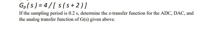 Gp(s) = 4/[s(s+2)]
If the sampling period is 0.2 s, determine the z-transfer function for the ADC, DAC, and
the analog transfer function of G(s) given above.