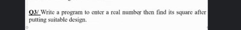 Q3/ Write a program to enter a real number then find its square after
putting suitable design.
