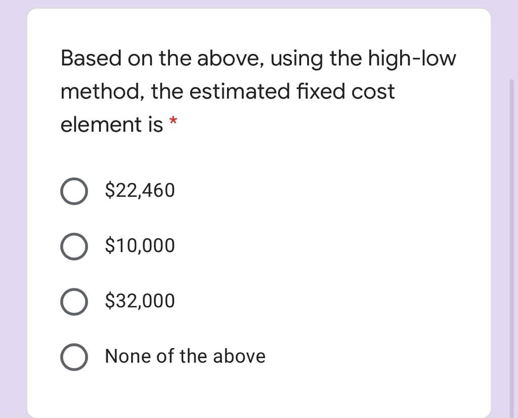 Based on the above, using the high-low
method, the estimated fixed cost
element is *
O $22,460
O $10,000
$32,000
None of the above
