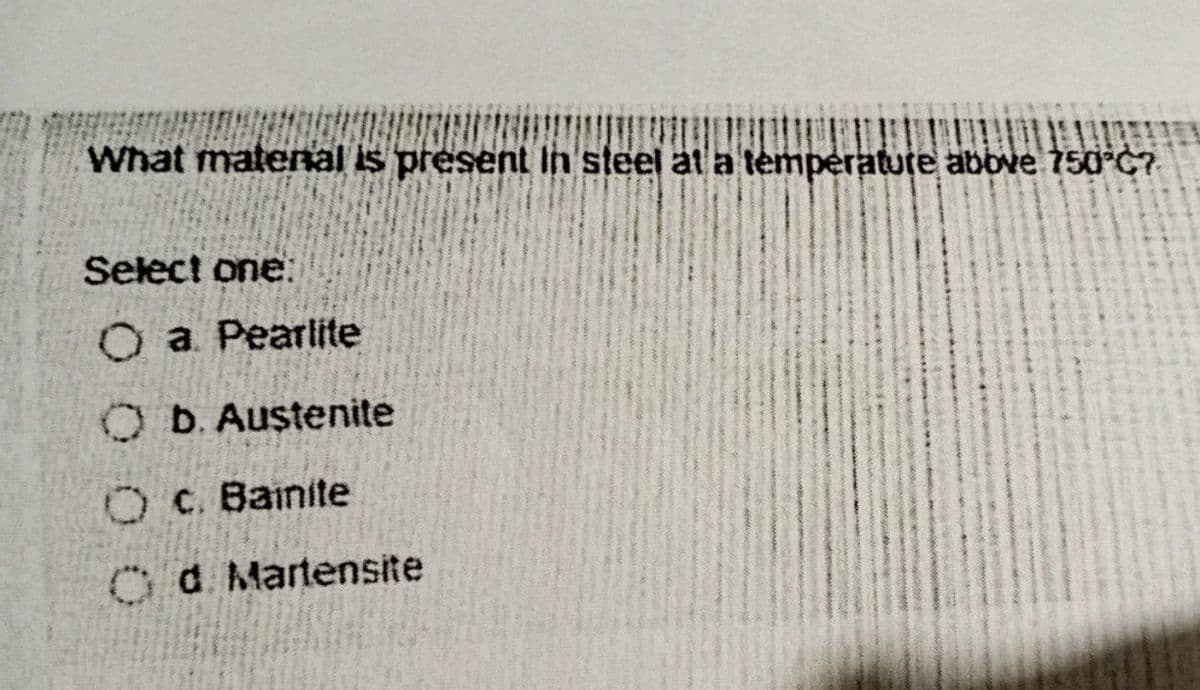 What materal is present lh steel at a temperature abbve 750°C7
Select one:
O a Pearlite
OD. Austenite
OC. Bainite
Cd Martensite
