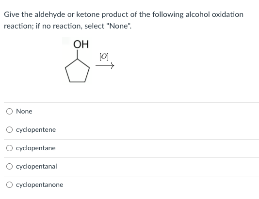 Give the aldehyde or ketone product of the following alcohol oxidation
reaction; if no reaction, select "None".
OH
None
cyclopentene
O cyclopentane
O cyclopentanal
O cyclopentanone
[0]