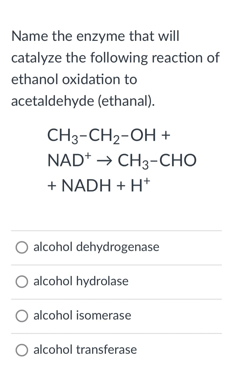 Name the enzyme that will
catalyze the following reaction of
ethanol oxidation to
acetaldehyde (ethanal).
CH3-CH₂-OH +
NAD* → CH3-CHO
+ NADH + H*
O alcohol dehydrogenase
alcohol hydrolase
alcohol isomerase
O alcohol transferase