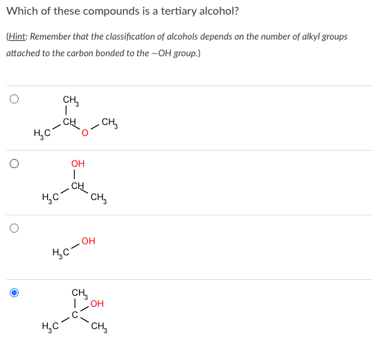 Which of these compounds is a tertiary alcohol?
(Hint: Remember that the classification of alcohols depends on the number of alkyl groups
attached to the carbon bonded to the-OH group.)
НС-
Ң С
CH₂
I
Н. С
OH
нес-он
CH₂
CH
CH3
1 он
CH₂