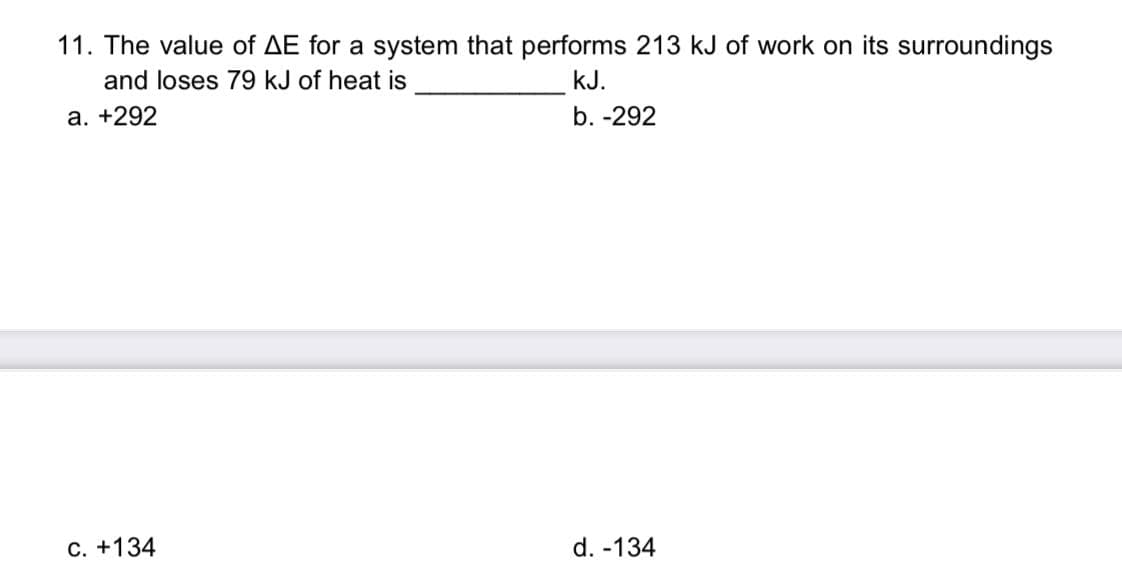 11. The value of AE for a system that performs 213 kJ of work on its surroundings
and loses 79 kJ of heat is
kJ.
a. +292
b. -292
C. +134
d. -134
