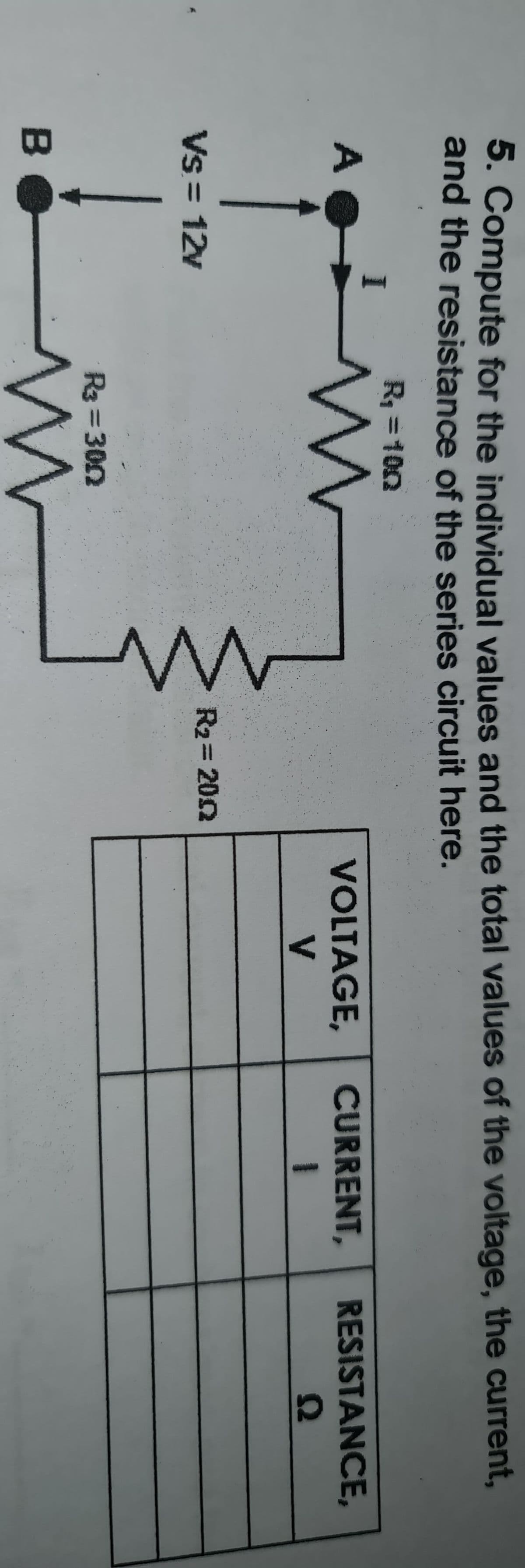 5. Compute for the individual values and the total values of the voltage, the current,
and the resistance of the series circuit here.
R = 100
A
CURRENT,
RESISTANCE,
VOLTAGE,
V
R2= 202
Vs=12v
R3 = 300
