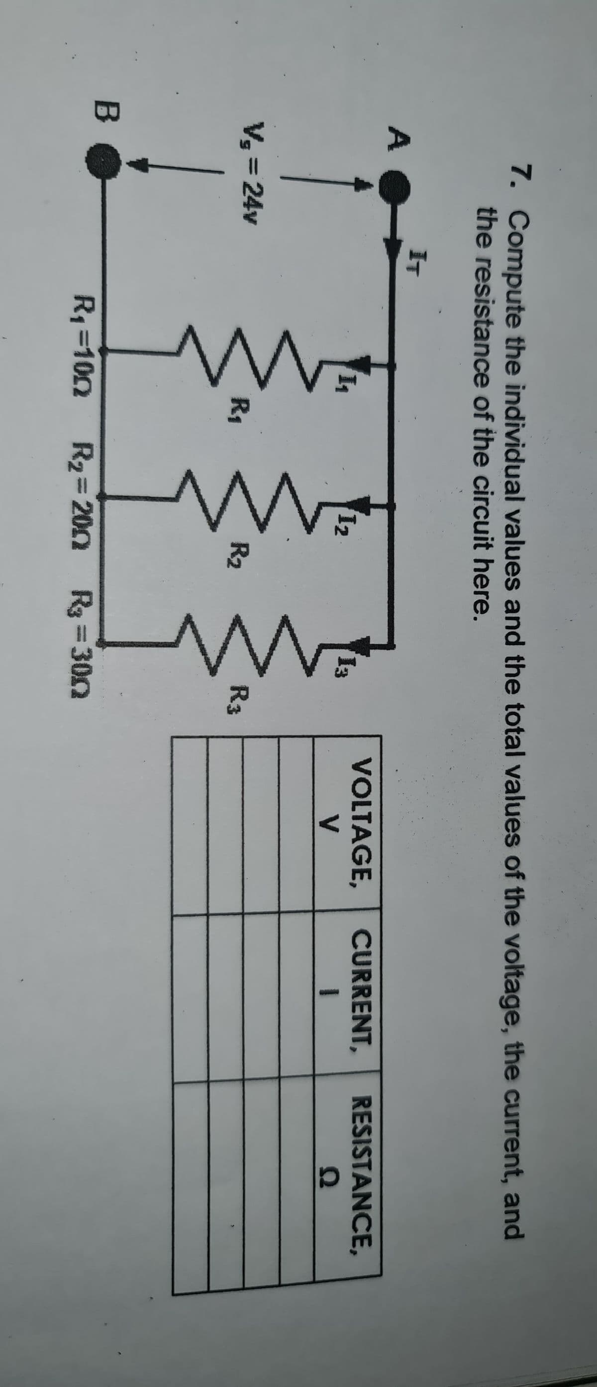 7. Compute the individual values and the total values of the voltage, the current, and
the resistance of the circuit here.
IT
A
VOLTAGE,
CURRENT,
RESISTANCE,
12
13
V
V = 24v
R1
R2
R3
R1=100
R2 200 R =300
%3D
