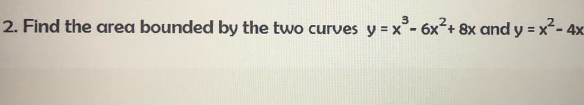 3
2
2. Find the area bounded by the two curves y = x³-6x²+ 8x and y = x² - 4x