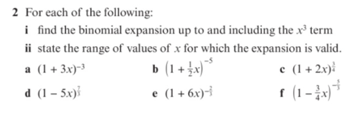 2 For each of the following:
i find the binomial expansion up to and including the x³ term
ii state the range of values of x for which the expansion is valid.
а (1+ 3x)-3
b (1 + x)*
e (1+2x)
d (1 – 5x)
e (1 + 6x)-
r (1 - )
