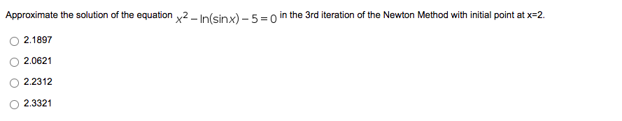 Approximate the solution of the equation x2 - In(sinx) - 5=0 in the 3rd iteration of the Newton Method with initial point at x=2.
2.1897
2.0621
2.2312
2.3321
