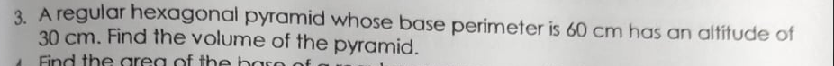 3 A regular hexagonal pyTamid whose base perimeter is 60 cm has an altitude of
30 cm. Find the volume of the pyramid.
Find the area of the baso of

