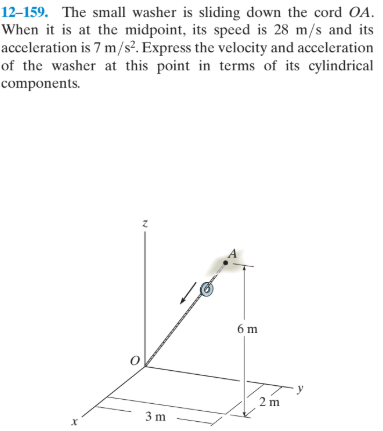 12–159. The small washer is sliding down the cord OA.
When it is at the midpoint, its speed is 28 m/s and its
acceleration is 7 m/s?. Express the velocity and acceleration
of the washer at this point in terms of its cylindrical
components.
6 m
3 m
