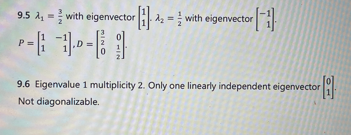 9.5 λι
=
P =
-
1
1
3
2
with eigenvector
-1,D=
3
2
0
0
1
2
H1
[2]2= with eigenvector
9.6 Eigenvalue 1 multiplicity 2. Only one linearly independent eigenvector
9
Not diagonalizable.