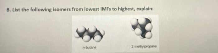 B. List the following isomers from lowest IMFS to highest, explain:
n-butane
2-methylpropane
