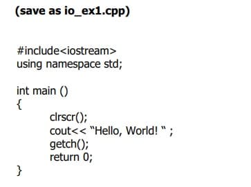 (save as io_ex1.cpp)
#include<iostream>
using namespace std;
int main ()
{
clrscr();
cout<< "Hello, World! ";
getch();
return 0;
}
