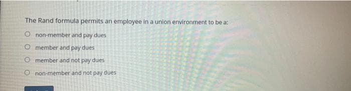 The Rand formula permits an employee in a union environment to be a:
O non-member and pay dues
O member and pay dues
O member and not pay dues
O non-member and not pay dues
