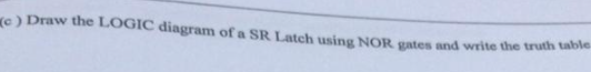 e) Draw the LOGIC diagram of a SR Latch using NOR gates and write the truth table
