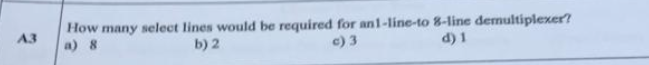 How many select lines would be required for an1-line-to 8-line demultiplexer?
a) 8
A3
b) 2
c) 3
d) 1
