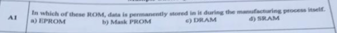 n which of these ROM, data is permanently stored in it during the manufacturing process itself.
a) EPROM
A1
b) Mask PROM
) DRAM
4) SRAM
