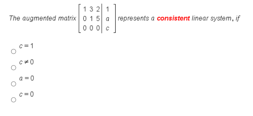 13 2 1
The augmented matrix 0 15 a
0 0 0 c
represents a consistent linear system, if
C = 1
C +0
a = 0
c = 0
