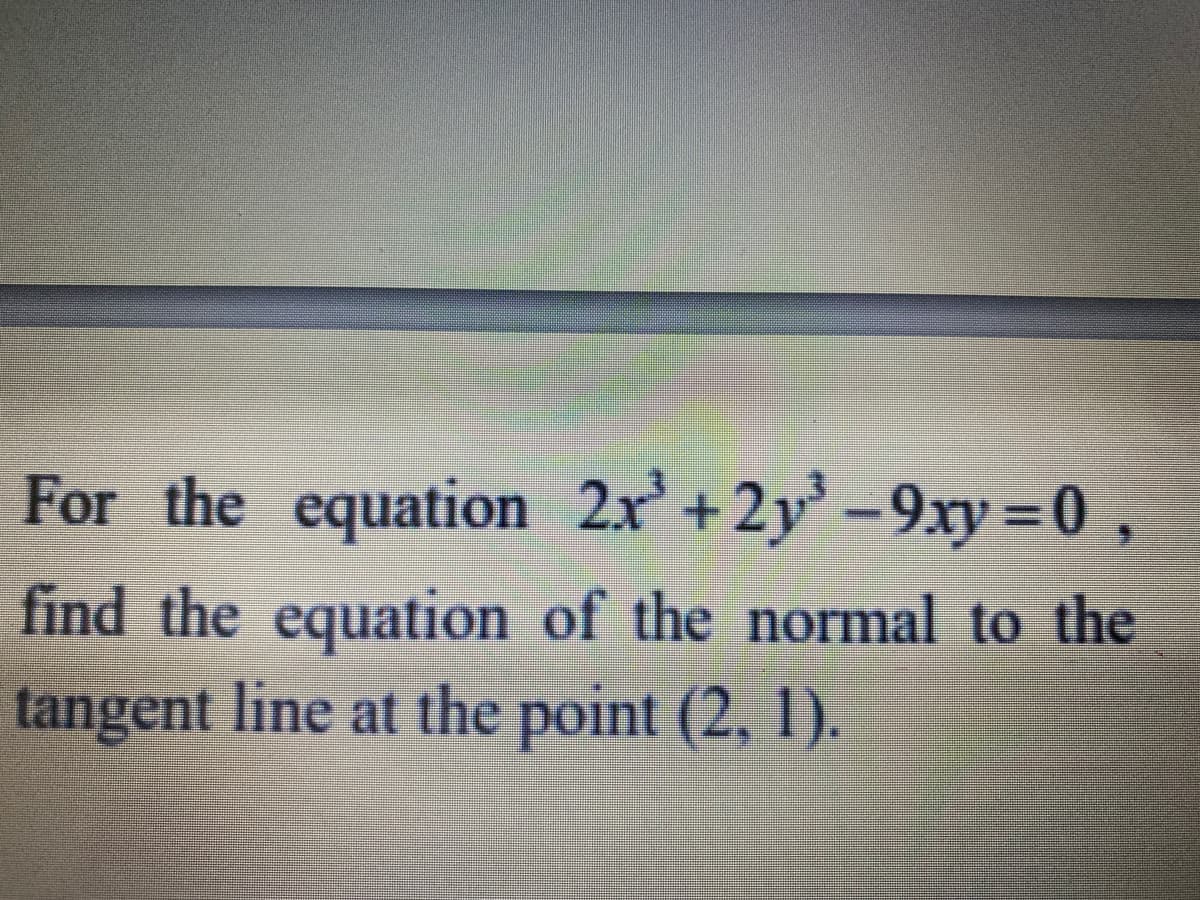 For the equation 2x' +2y' -9xy =0 ,
find the equation of the normal to the
tangent line at the point (2, 1).
