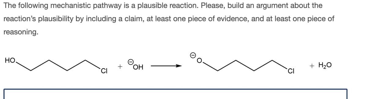 The following mechanistic pathway is a plausible reaction. Please, build an argument about the
reaction's plausibility by including a claim, at least one piece of evidence, and at least one piece of
reasoning.
HO
OH
+ H₂O