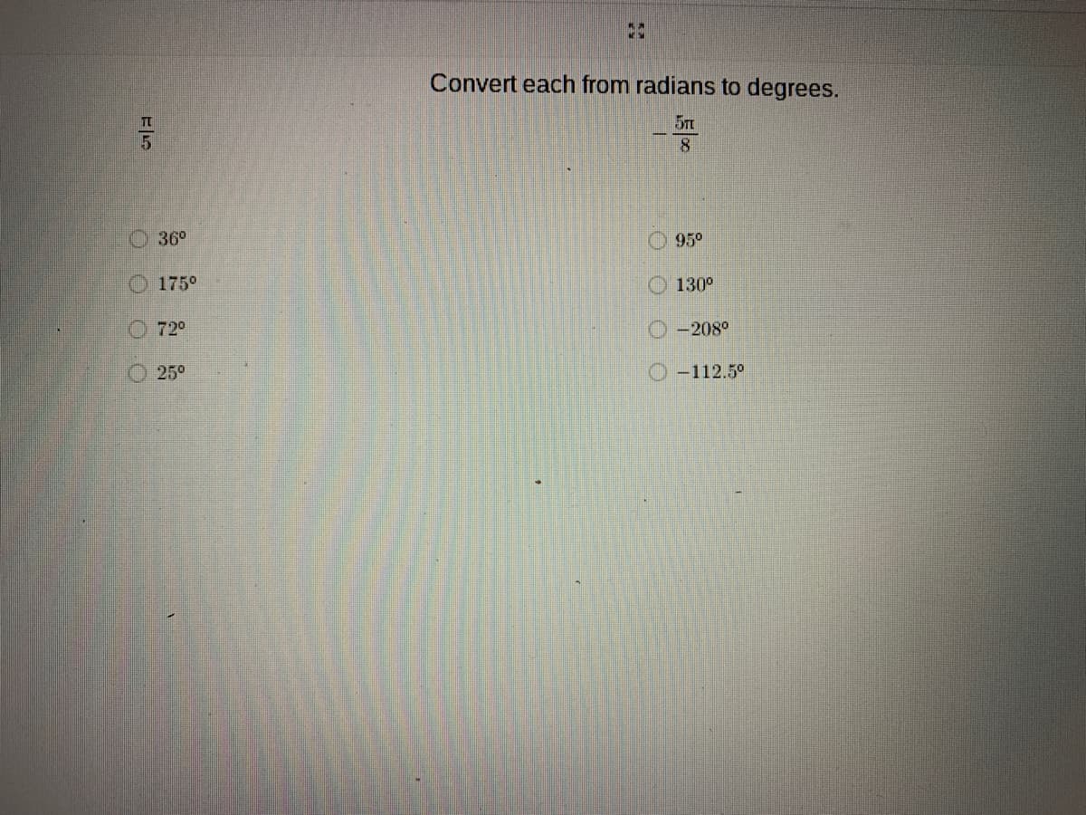 Convert each from radians to degrees.
5T
8
36°
95°
O 175°
130°
O 72°
O-208°
O 25°
O-112.5°
OOOO
OOOO
116
