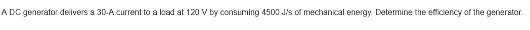 A DC generator delivers a 30-A current to a load at 120 V by consuming 4500 J/s of mechanical energy. Determine the efficiency of the generator.
