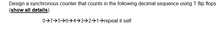 Design a synchronous counter that counts in the following decimal sequence using T flip flops
(show all details).
0-7-5→6→4→3→2→1→repeat it self
