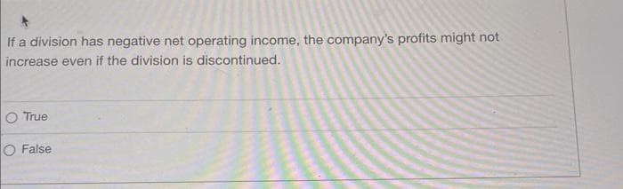 If a division has negative net operating income, the company's profits might not
increase even if the division is discontinued.
O True
O False