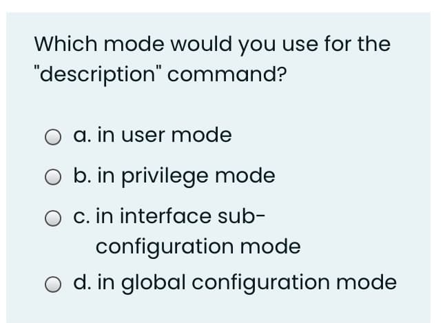 Which mode would you use for the
"description" command?
O a. in user mode
O b. in privilege mode
O c. in interface sub-
configuration mode
O d. in global configuration mode
